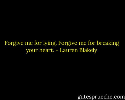 Forgive me for lying. Forgive me for breaking your heart. - Lauren Blakely