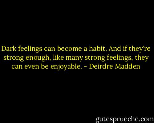Dark feelings can become a habit. And if they're strong enough, like many strong feelings, they can even be enjoyable. - Deirdre Madden