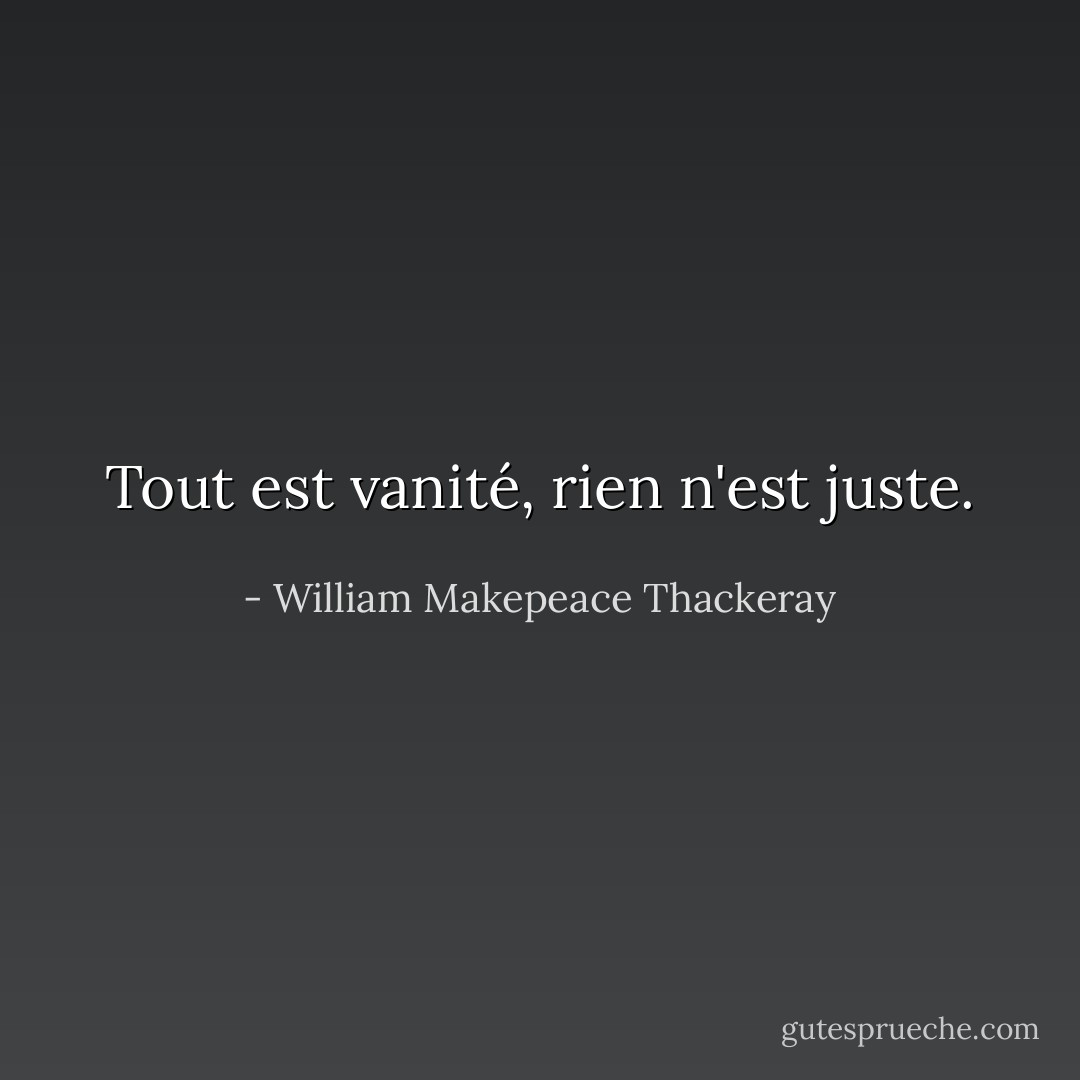 Tout est vanité, rien n'est juste. - William Makepeace Thackeray