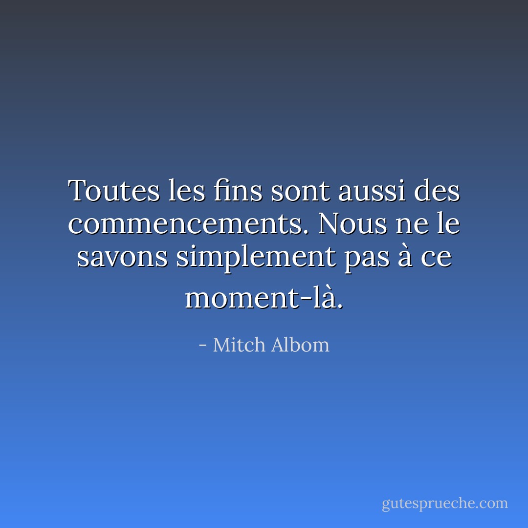 Toutes les fins sont aussi des commencements. Nous ne le savons simplement pas à ce moment-là. - Mitch Albom