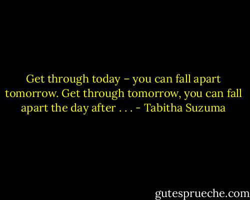 Get through today – you can fall apart tomorrow. Get through tomorrow, you can fall apart the day after . . . - Tabitha Suzuma