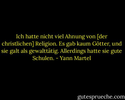 Ich hatte nicht viel Ahnung von [der christlichen] Religion. Es gab kaum Götter, und sie galt als gewalttätig. Allerdings hatte sie gute Schulen. - Yann Martel