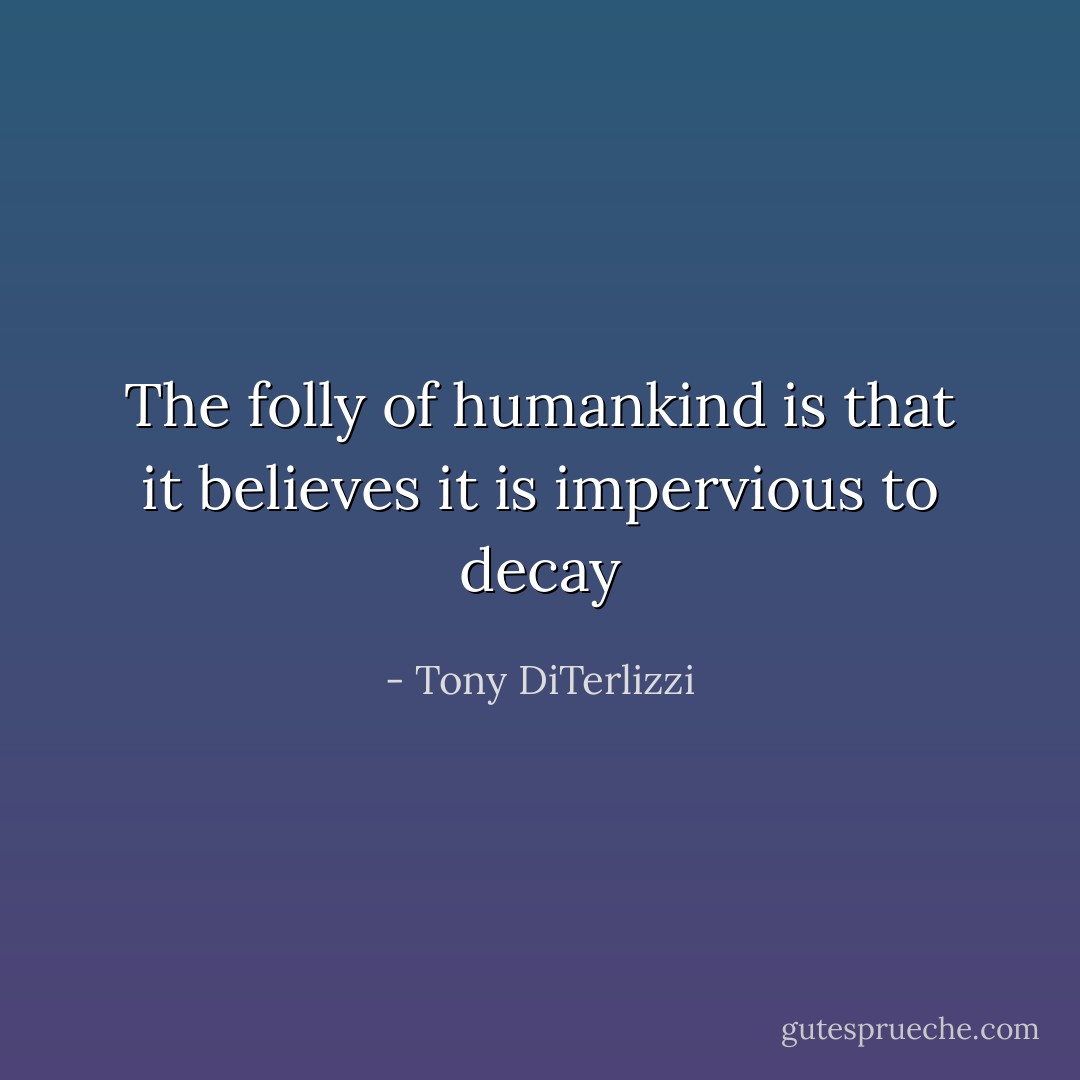 The folly of humankind is that it believes it is impervious to decay - Tony DiTerlizzi