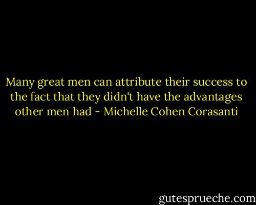Many great men can attribute their success to the fact that they didn't have the advantages other men had - Michelle Cohen Corasanti