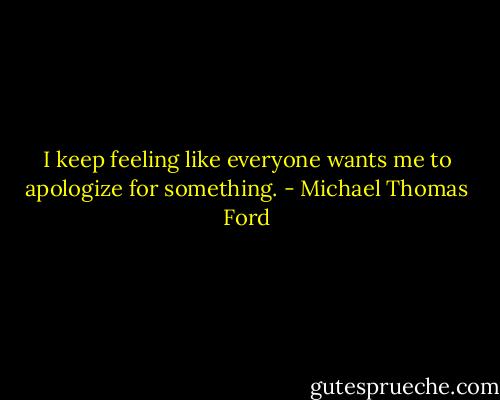 I keep feeling like everyone wants me to apologize for something. - Michael Thomas Ford