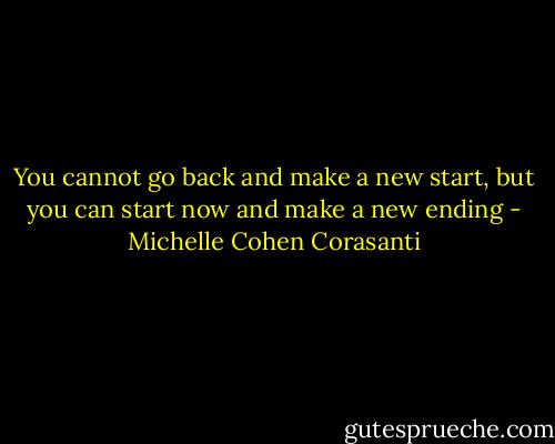You cannot go back and make a new start, but you can start now and make a new ending - Michelle Cohen Corasanti