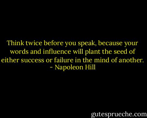 Think twice before you speak, because your words and influence will plant the seed of either success or failure in the mind of another. - Napoleon Hill