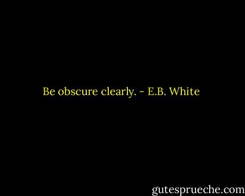 Be obscure clearly. - E.B. White