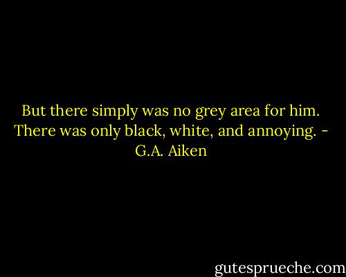 But there simply was no grey area for him. There was only black, white, and annoying. - G.A. Aiken