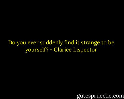 Do you ever suddenly find it strange to be yourself? - Clarice Lispector