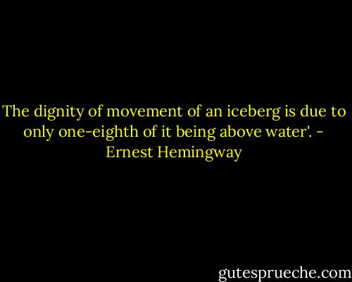 The dignity of movement of an iceberg is due to only one-eighth of it being above water'. - Ernest Hemingway