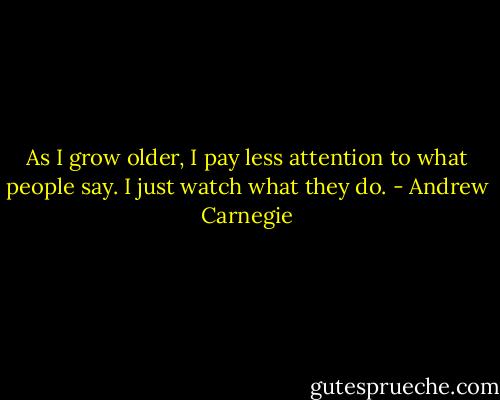 As I grow older, I pay less attention to what people say. I just watch what they do. - Andrew Carnegie