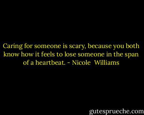 Caring for someone is scary, because you both know how it feels to lose someone in the span of a heartbeat. - Nicole  Williams