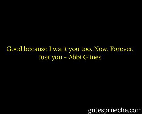 Good because I want you too. Now. Forever. Just you - Abbi Glines