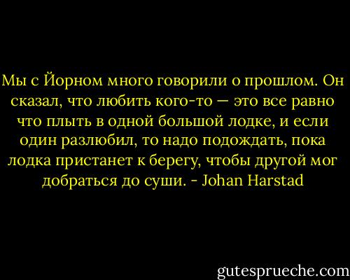 Мы с Йорном много говорили о прошлом. Он сказал, что любить кого-то — это все равно что плыть в одной большой лодке, и если один разлюбил, то надо подождать, пока лодка пристанет к берегу, чтобы другой мог добраться до суши. - Johan Harstad