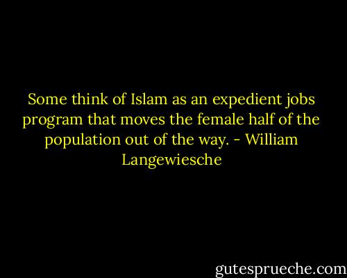 Some think of Islam as an expedient jobs program that moves the female half of the population out of the way. - William Langewiesche