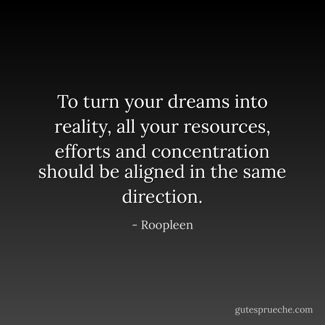 To turn your dreams into reality, all your resources, efforts and concentration should be aligned in the same direction. - Roopleen