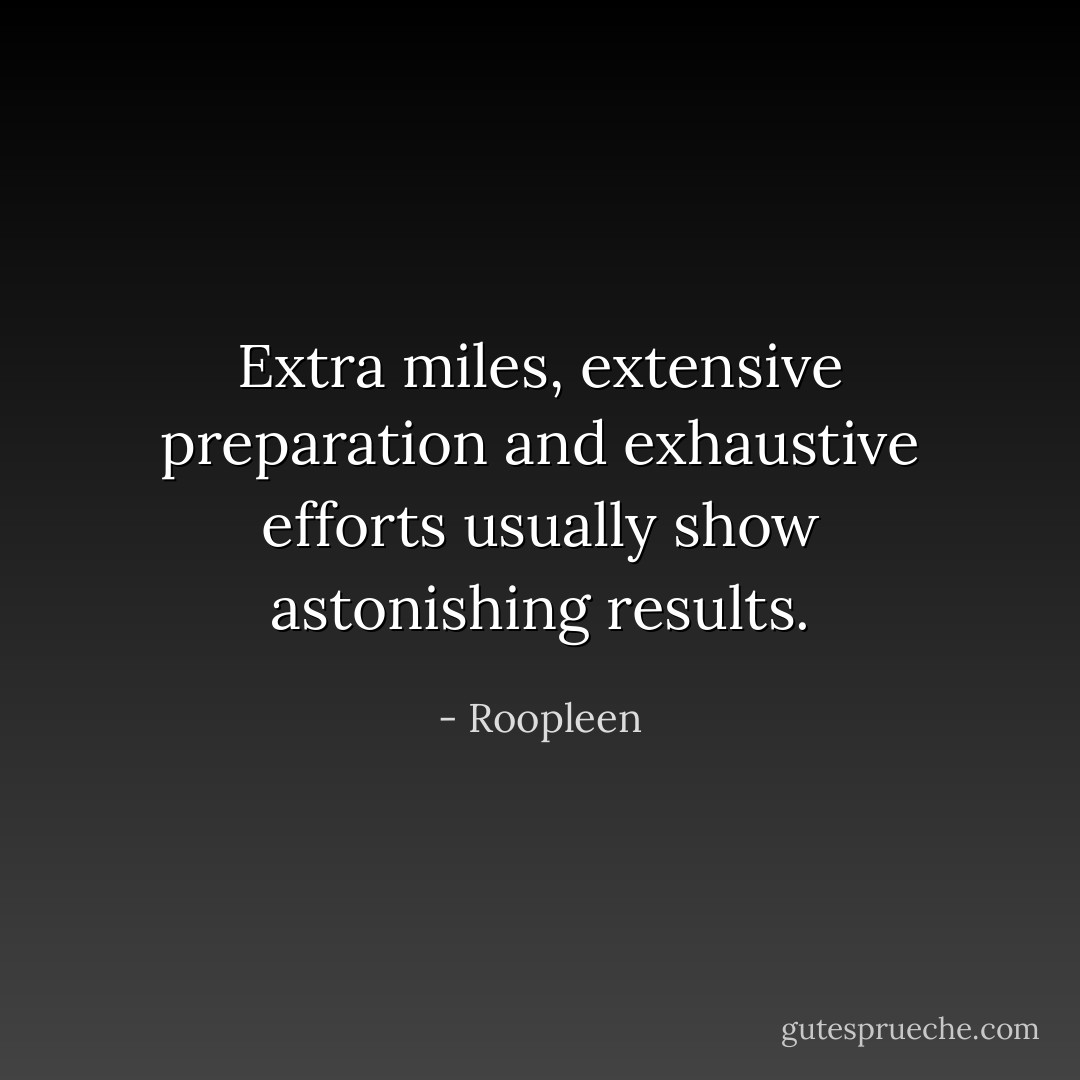 Extra miles, extensive preparation and exhaustive efforts usually show astonishing results. - Roopleen