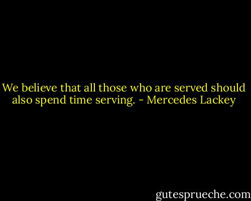 We believe that all those who are served should also spend time serving. - Mercedes Lackey