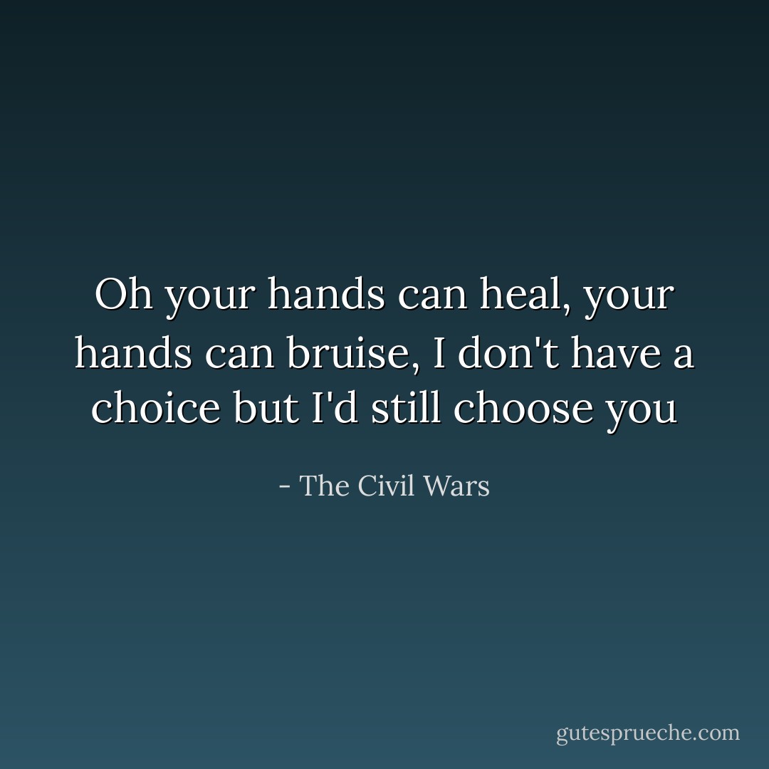 Oh your hands can heal, your hands can bruise, I don't have a choice but I'd still choose you - The Civil Wars