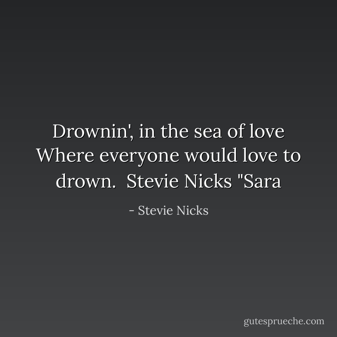 Drownin', in the sea of love<br />Where everyone would love to drown.<br /><br />Stevie Nicks "Sara - Stevie Nicks