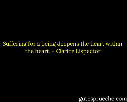 Suffering for a being deepens the heart within the heart. - Clarice Lispector