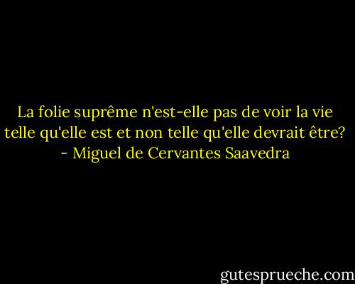 La folie suprême n'est-elle pas de voir la vie telle qu'elle est et non telle qu'elle devrait être? - Miguel de Cervantes Saavedra