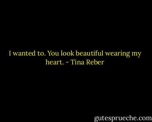 I wanted to. You look beautiful wearing my heart. - Tina Reber