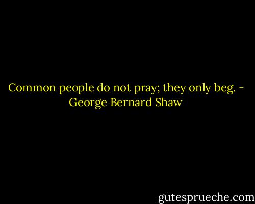 Common people do not pray; they only beg. - George Bernard Shaw