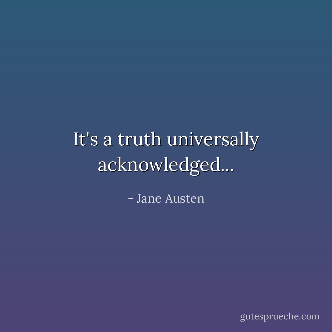 It's a truth universally acknowledged... - Jane Austen