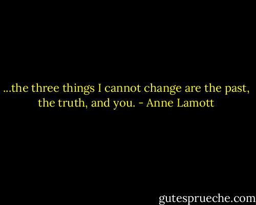 ...the three things I cannot change are the past, the truth, and you. - Anne Lamott