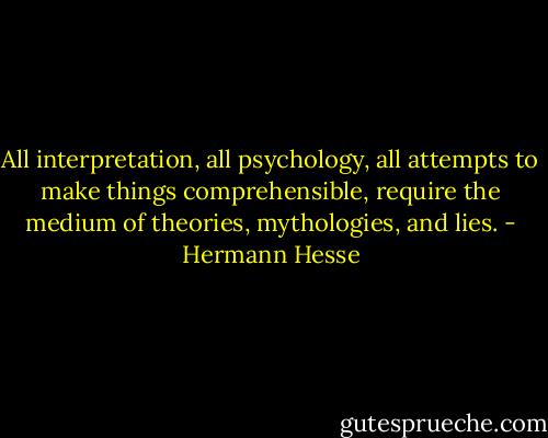 All interpretation, all psychology, all attempts to make things comprehensible, require the medium of theories, mythologies, and lies. - Hermann Hesse