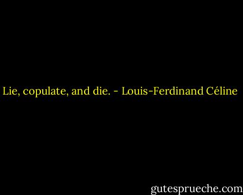 Lie, copulate, and die. - Louis-Ferdinand Céline