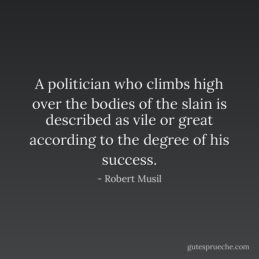 A politician who climbs high over the bodies of the slain is described as vile or great according to the degree of his success. - Robert Musil