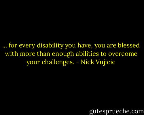 ... for every disability you have, you are blessed with more than enough abilities to overcome your challenges. - Nick Vujicic