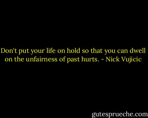 Don't put your life on hold so that you can dwell on the unfairness of past hurts. - Nick Vujicic