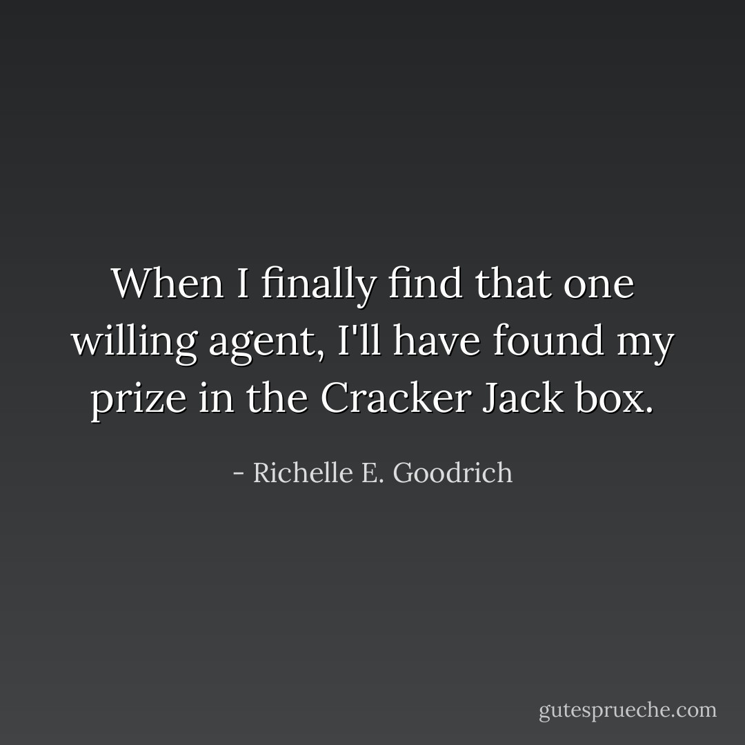 When I finally find that one willing agent, I'll have found my prize in the Cracker Jack box. - Richelle E. Goodrich