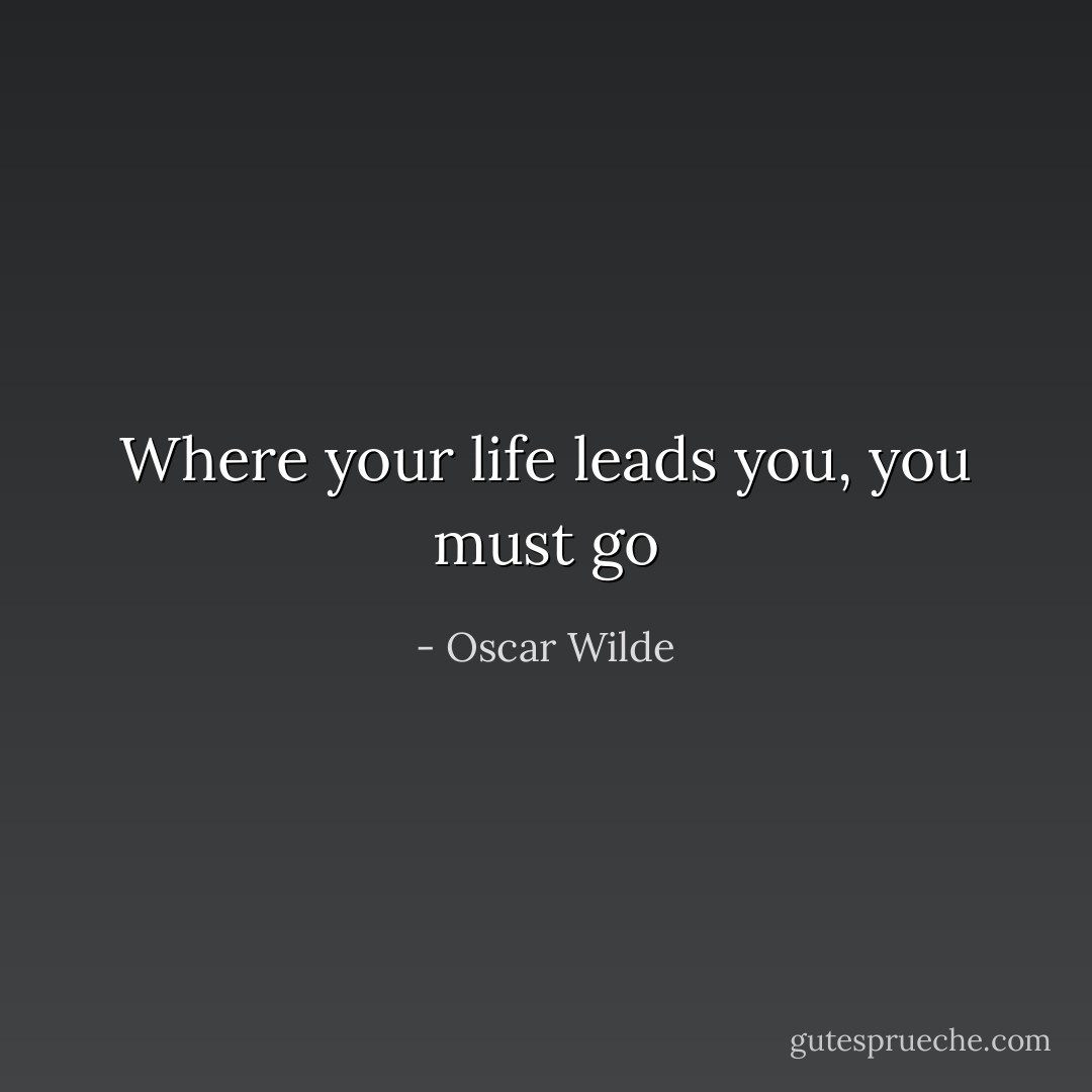 Where your life leads you, you must go - Oscar Wilde