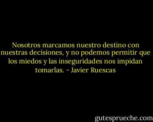 Nosotros marcamos nuestro destino con nuestras decisiones, y no podemos permitir que los miedos y las inseguridades nos impidan tomarlas. - Javier Ruescas
