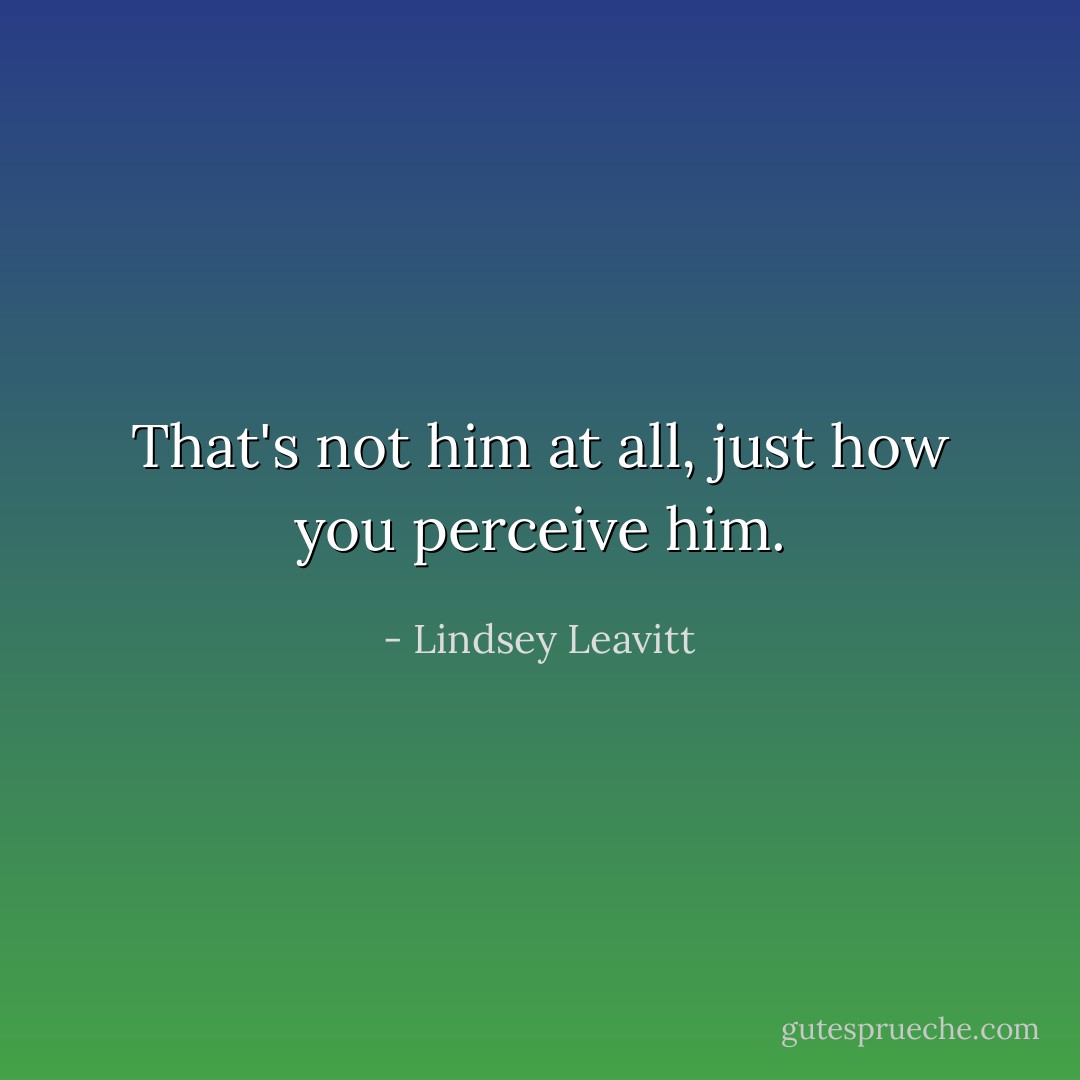 That's not him at all, just how you perceive him. - Lindsey Leavitt