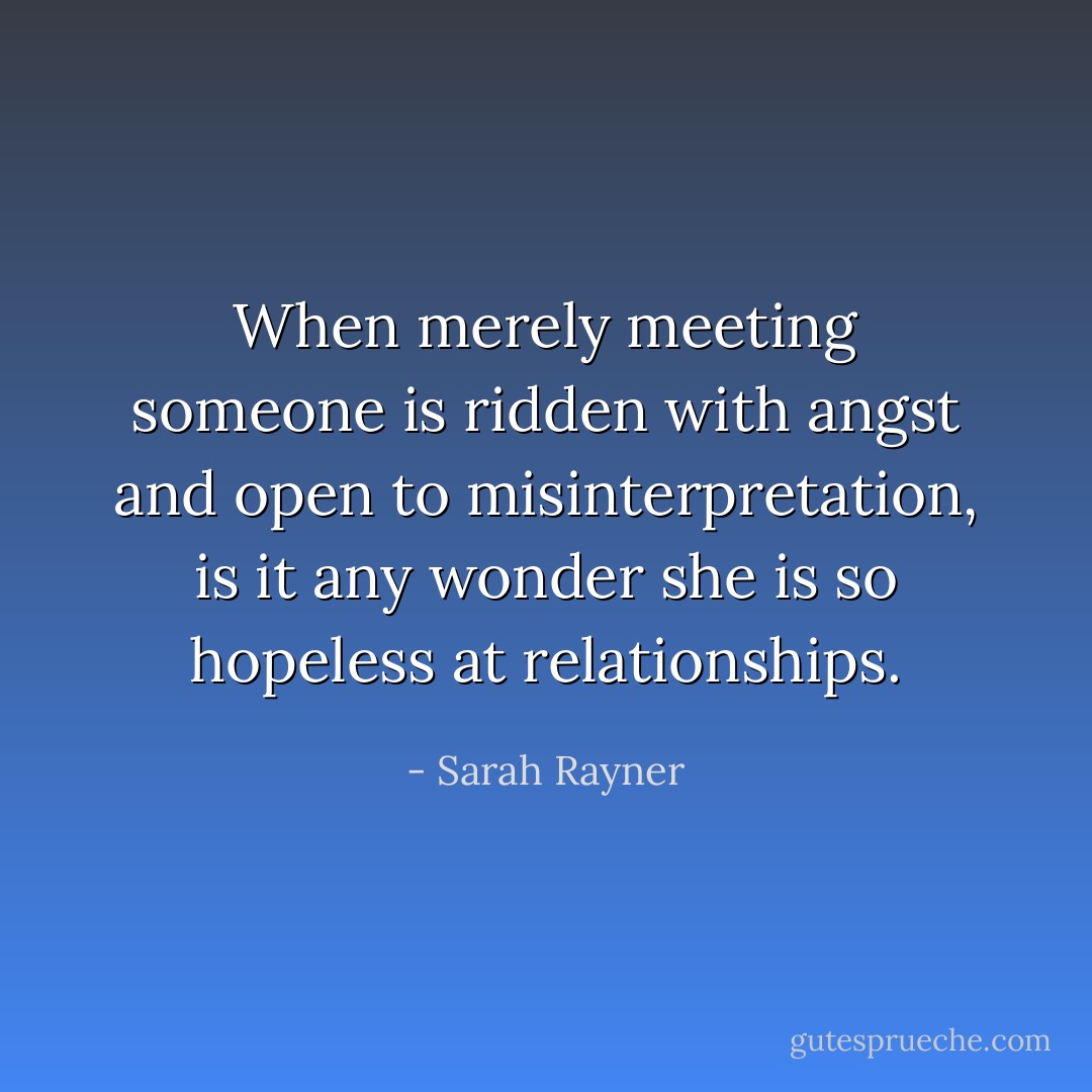 When merely meeting someone is ridden with angst and open to misinterpretation, is it any wonder she is so hopeless at relationships. - Sarah Rayner