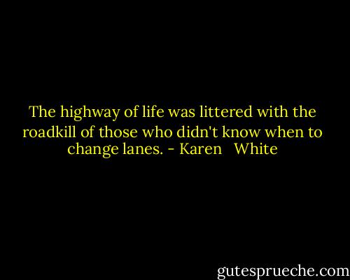 The highway of life was littered with the roadkill of those who didn't know when to change lanes. - Karen   White