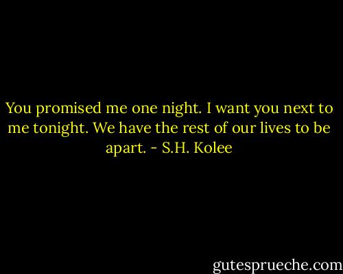 You promised me one night. I want you next to me tonight. We have the rest of our lives to be apart. - S.H. Kolee