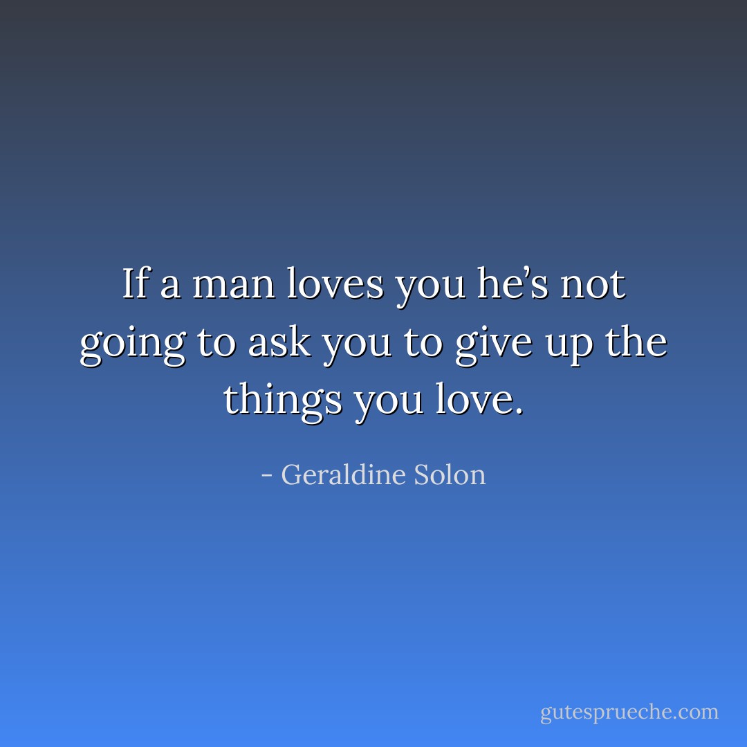 If a man loves you he’s not going to ask you to give up the things you love. - Geraldine Solon