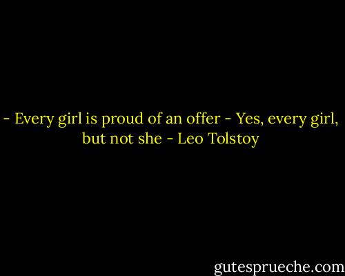 - Every girl is proud of an offer<br />- Yes, every girl, but not she - Leo Tolstoy