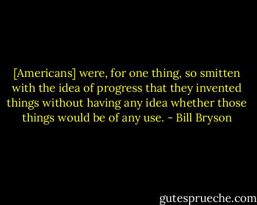 [Americans] were, for one thing, so smitten with the idea of progress that they invented things without having any idea whether those things would be of any use. - Bill Bryson