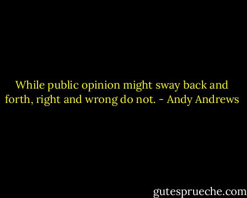 While public opinion might sway back and forth, right and wrong do not. - Andy Andrews