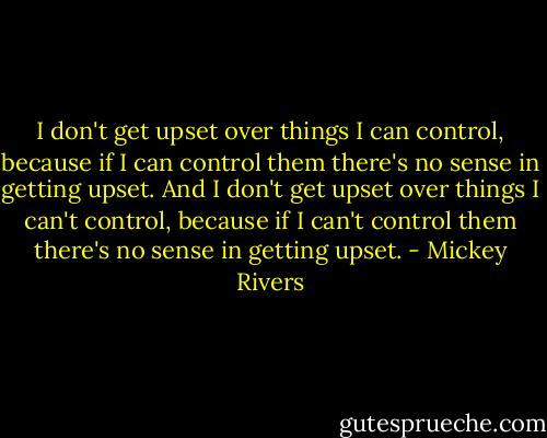 I don't get upset over things I can control, because if I can control them there's no sense in getting upset. And I don't get upset over things I can't control, because if I can't control them there's no sense in getting upset. - Mickey Rivers