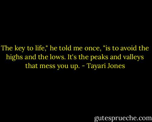 The key to life," he told me once, "is to avoid the highs and the lows. It's the peaks and valleys that mess you up. - Tayari Jones