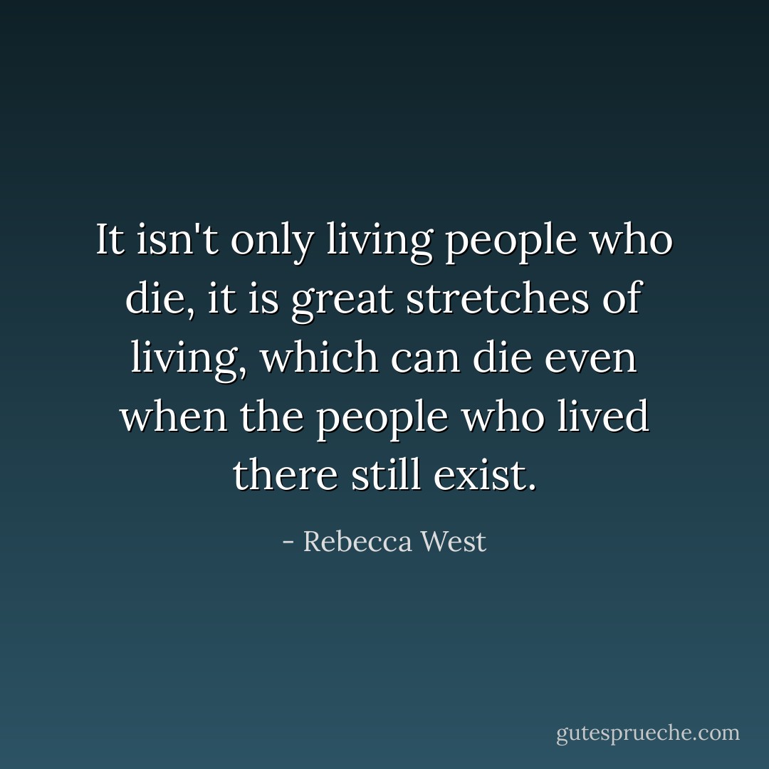 It isn't only living people who die, it is great stretches of living, which can die even when the people who lived there still exist. - Rebecca West